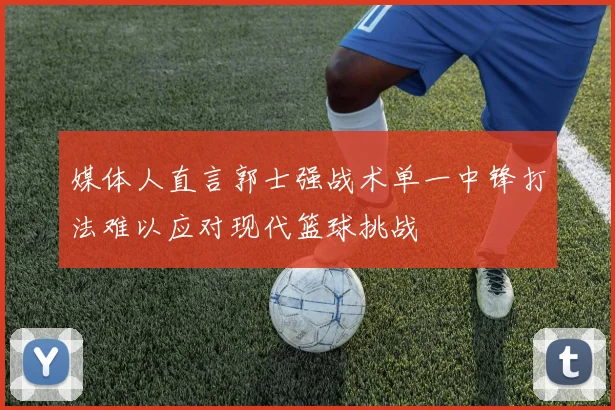 媒体人直言郭士强战术单一中锋打法难以应对现代篮球挑战