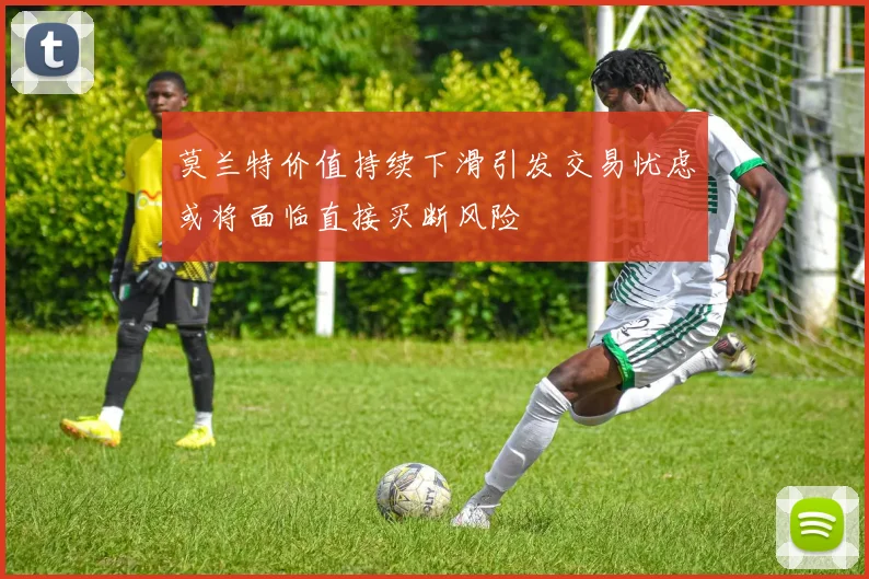 莫兰特价值持续下滑引发交易忧虑或将面临直接买断风险