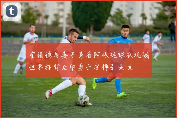 霍福德与妻子身着阿根廷球衣观战世界杯背后印勇士字样引关注