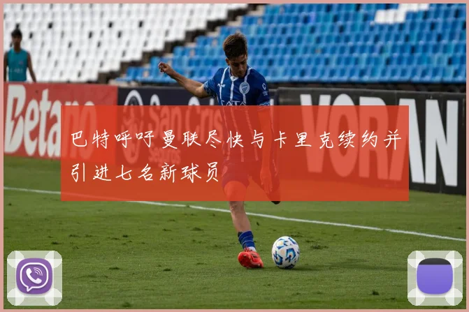 巴特呼吁曼联尽快与卡里克续约并引进七名新球员
