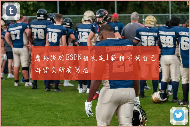 詹姆斯对ESPN借决定1获利不满自己却背负所有骂名