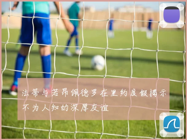 法蒂与若昂佩德罗在里约度假揭示不为人知的深厚友谊