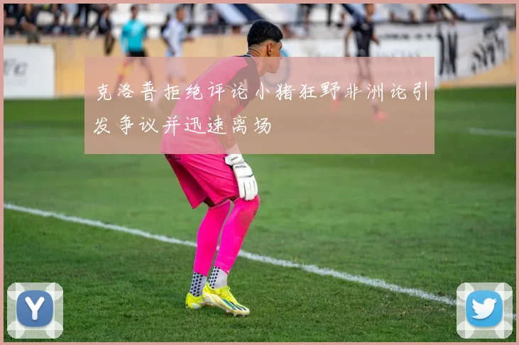 克洛普拒绝评论小猪狂野非洲论引发争议并迅速离场