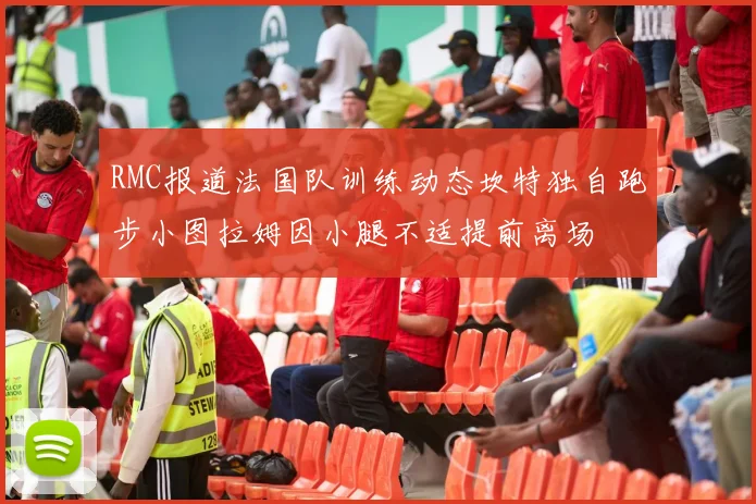 RMC报道法国队训练动态坎特独自跑步小图拉姆因小腿不适提前离场