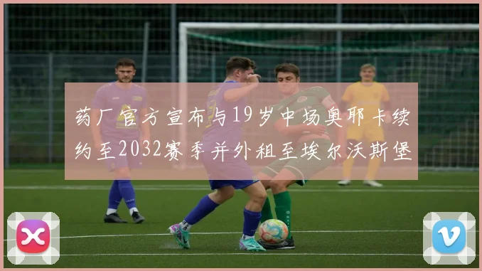 药厂官方宣布与19岁中场奥耶卡续约至2032赛季并外租至埃尔沃斯堡