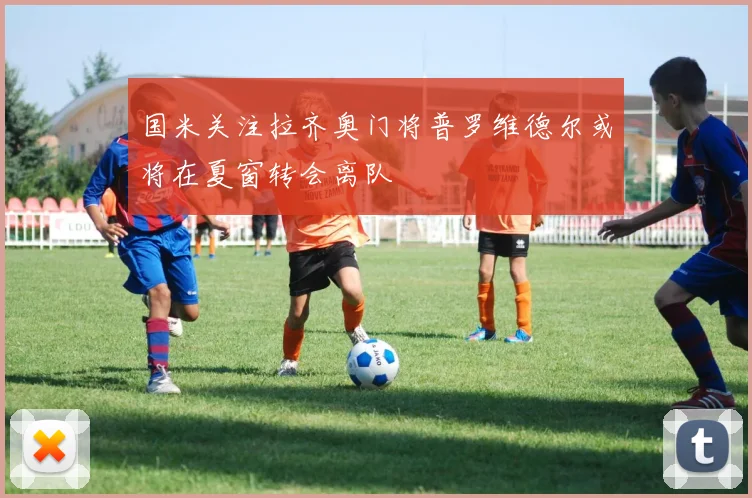 国米关注拉齐奥门将普罗维德尔或将在夏窗转会离队