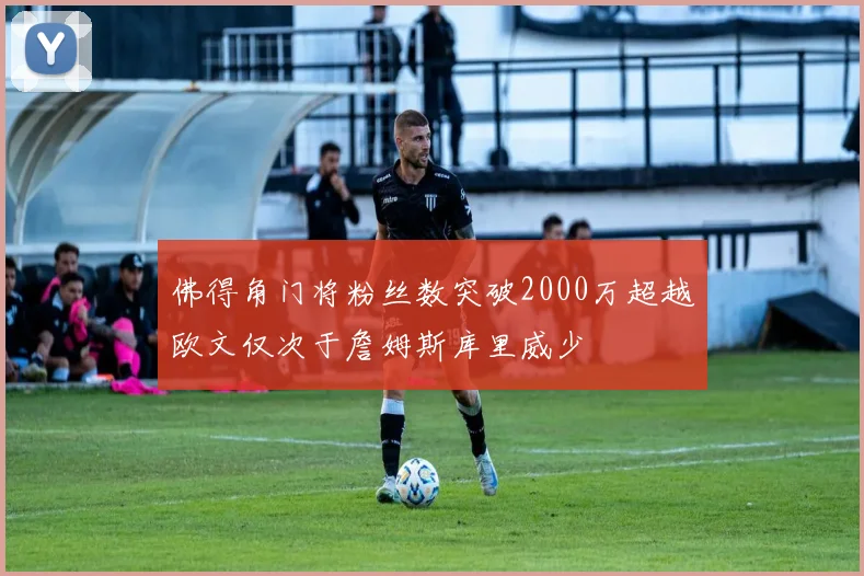 佛得角门将粉丝数突破2000万超越欧文仅次于詹姆斯库里威少