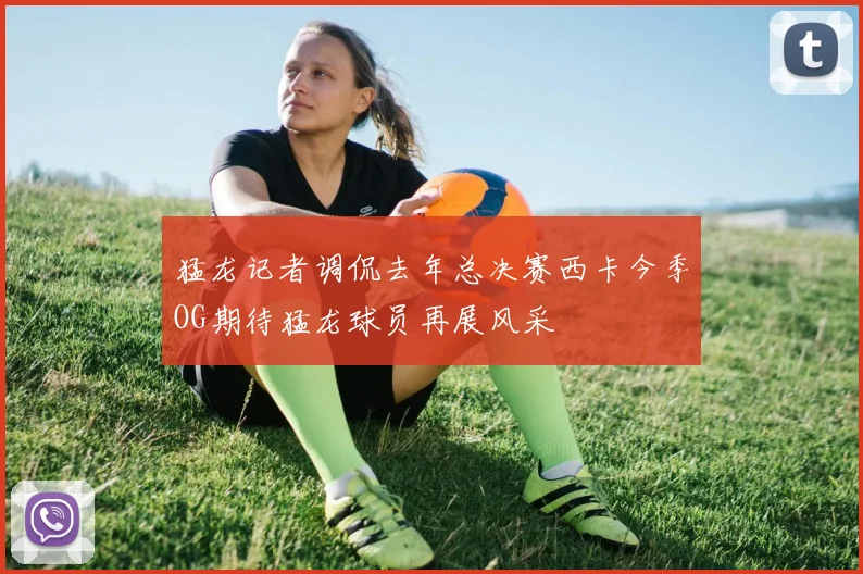 猛龙记者调侃去年总决赛西卡今季OG期待猛龙球员再展风采