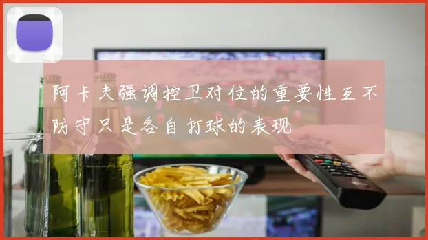 阿卡夫强调控卫对位的重要性互不防守只是各自打球的表现