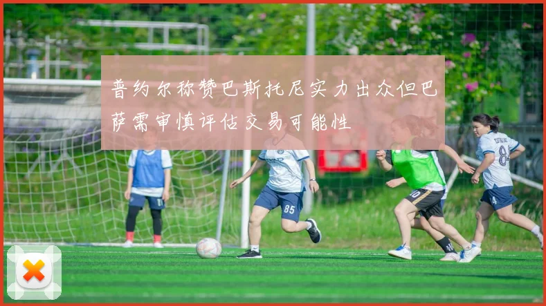 普约尔称赞巴斯托尼实力出众但巴萨需审慎评估交易可能性